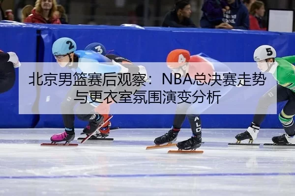 bei-jing-nan-lan-sai-hou-guan-cha-zong-jue-sai-zou-shi-yu-geng-yi-shi-fen-wei-yan-bian-fen-xi-2-452.jpg
